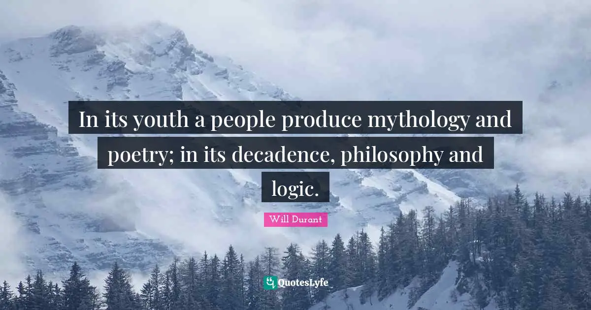 In its youth a people produce mythology and poetry; in its decadence, philosophy and logic.