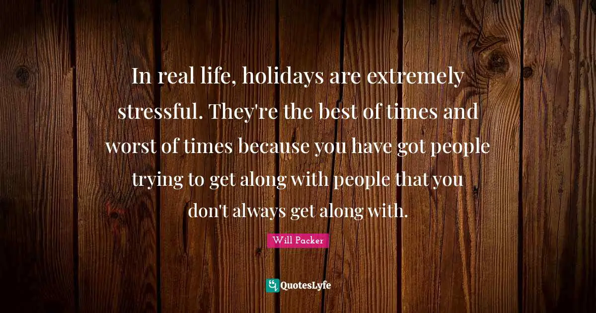 In real life, holidays are extremely stressful. They're the best of times and worst of times because you have got people trying to get along with people that you don't always get along with.
