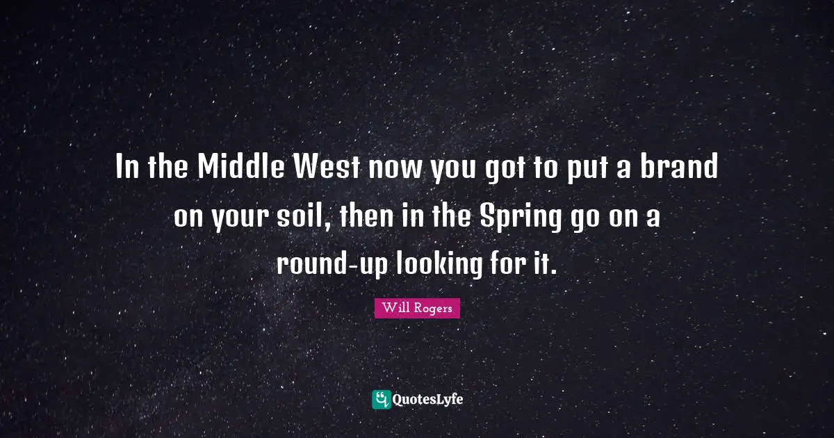 In the Middle West now you got to put a brand on your soil, then in the Spring go on a round-up looking for it.