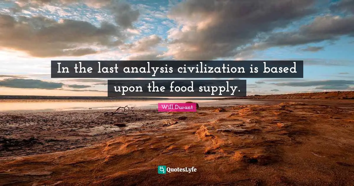 In the last analysis civilization is based upon the food supply.