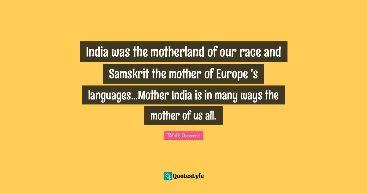 India was the motherland of our race and Samskrit the mother of Europe 's languages...Mother India is in many ways the mother of us all.
