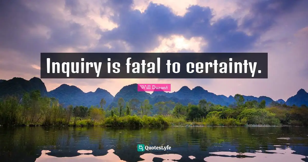 Inquiry is fatal to certainty.