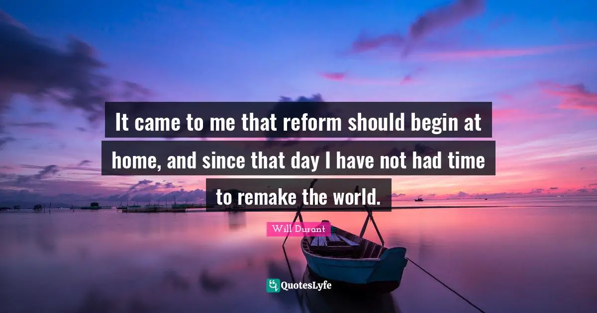 Time World Quotes: "It came to me that reform should begin at home, and since that day I have not had time to remake the world."