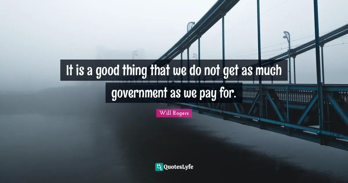 It is a good thing that we do not get as much government as we pay for.