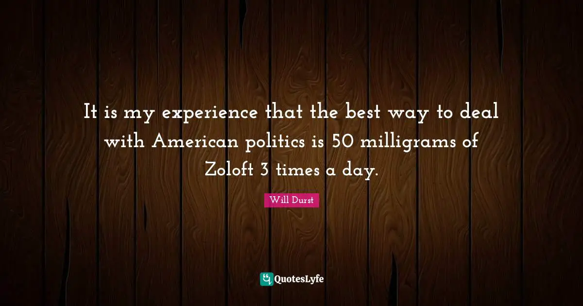 It is my experience that the best way to deal with American politics is 50 milligrams of Zoloft 3 times a day.