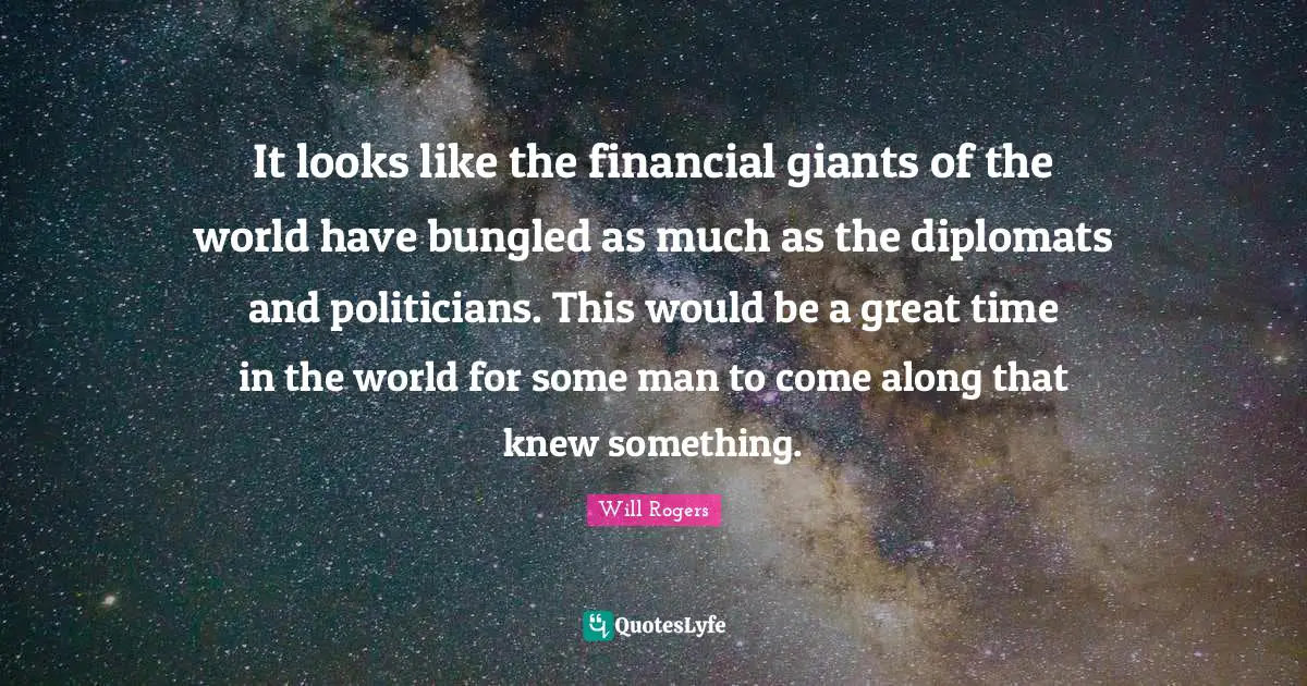 It looks like the financial giants of the world have bungled as much as the diplomats and politicians. This would be a great time in the world for some man to come along that knew something.