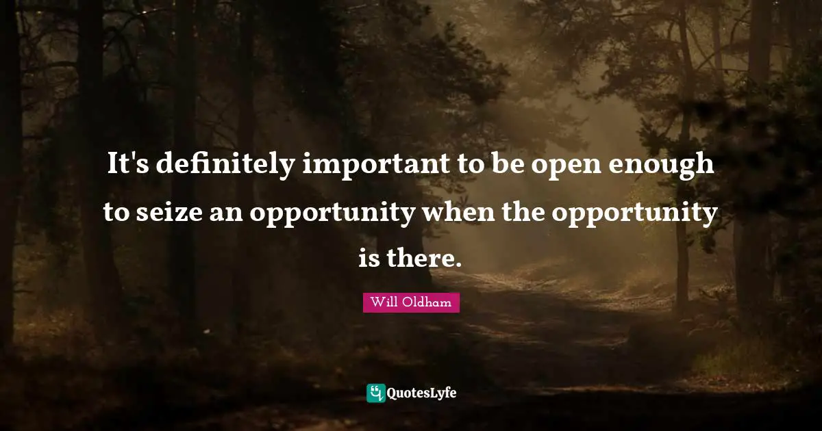 J. H. Oldham Quotes: "It's definitely important to be open enough to seize an opportunity when the opportunity is there."