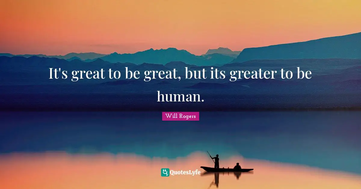 It's great to be great, but its greater to be human.
