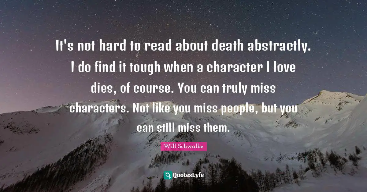 Missing Someone Quotes: "It's not hard to read about death abstractly. I do find it tough when a character I love dies, of course. You can truly miss characters. Not like you miss people, but you can still miss them."