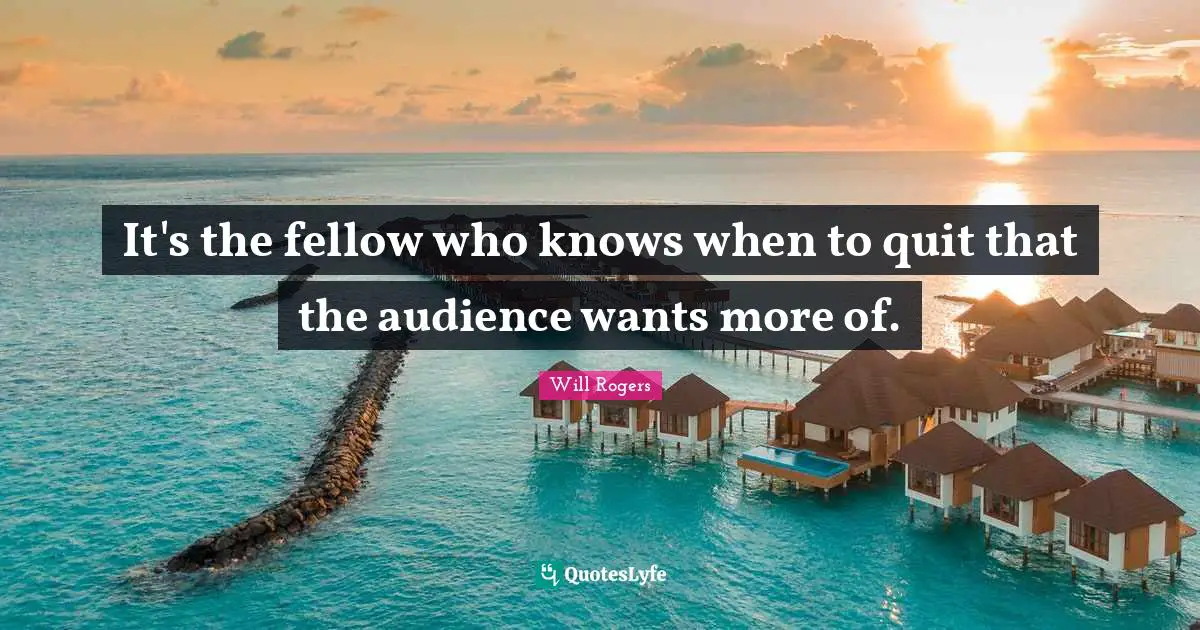 It's the fellow who knows when to quit that the audience wants more of.