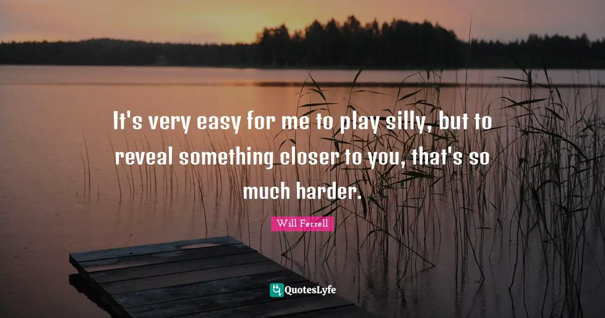It's very easy for me to play silly, but to reveal something closer to you, that's so much harder.