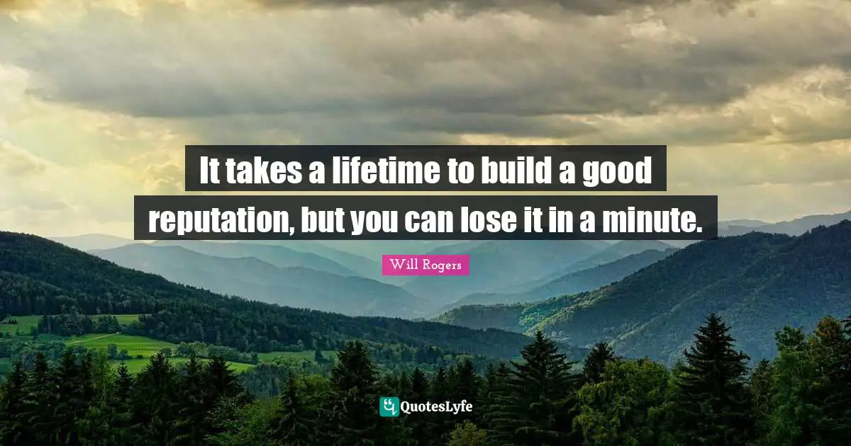 It takes a lifetime to build a good reputation, but you can lose it in a minute.