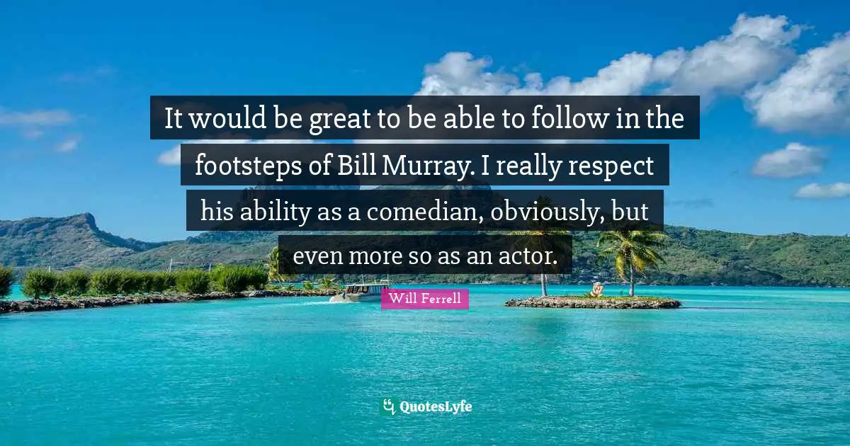 It would be great to be able to follow in the footsteps of Bill Murray. I really respect his ability as a comedian, obviously, but even more so as an actor.