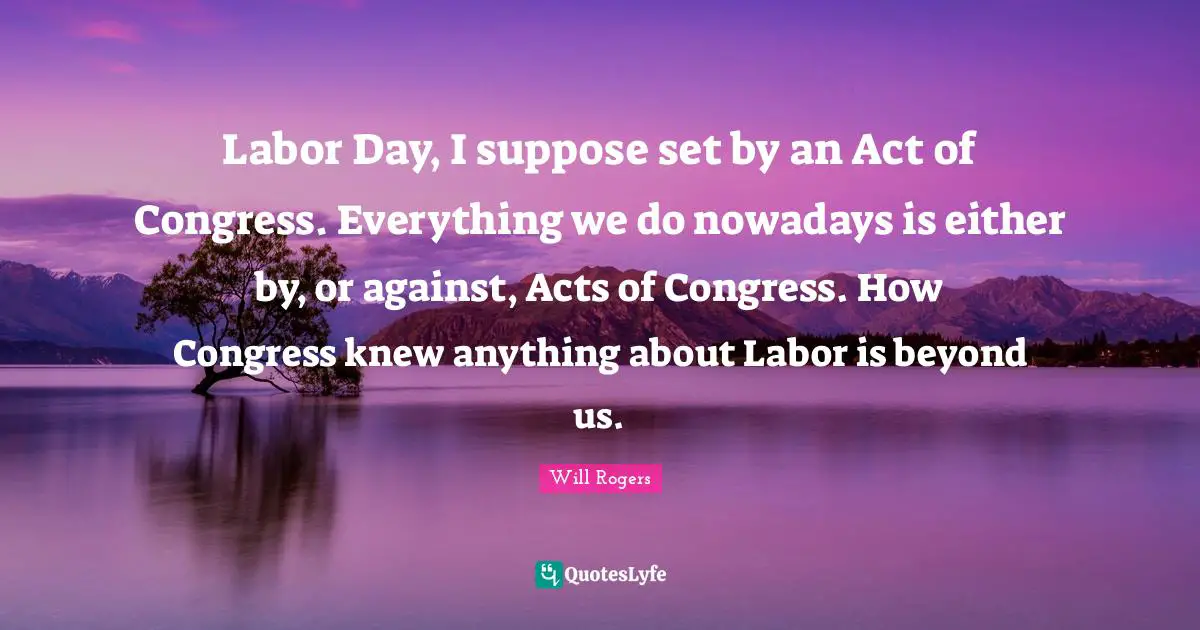 Labor Day, I suppose set by an Act of Congress. Everything we do nowadays is either by, or against, Acts of Congress. How Congress knew anything about Labor is beyond us.