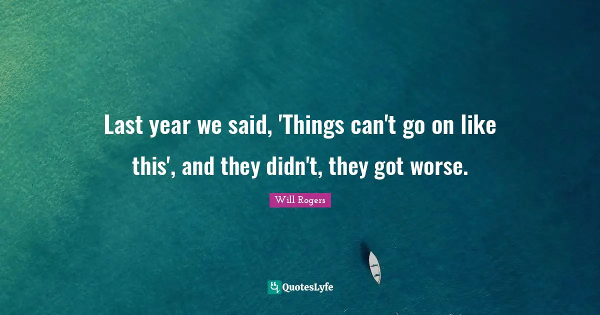 Last year we said, 'Things can't go on like this', and they didn't, they got worse.