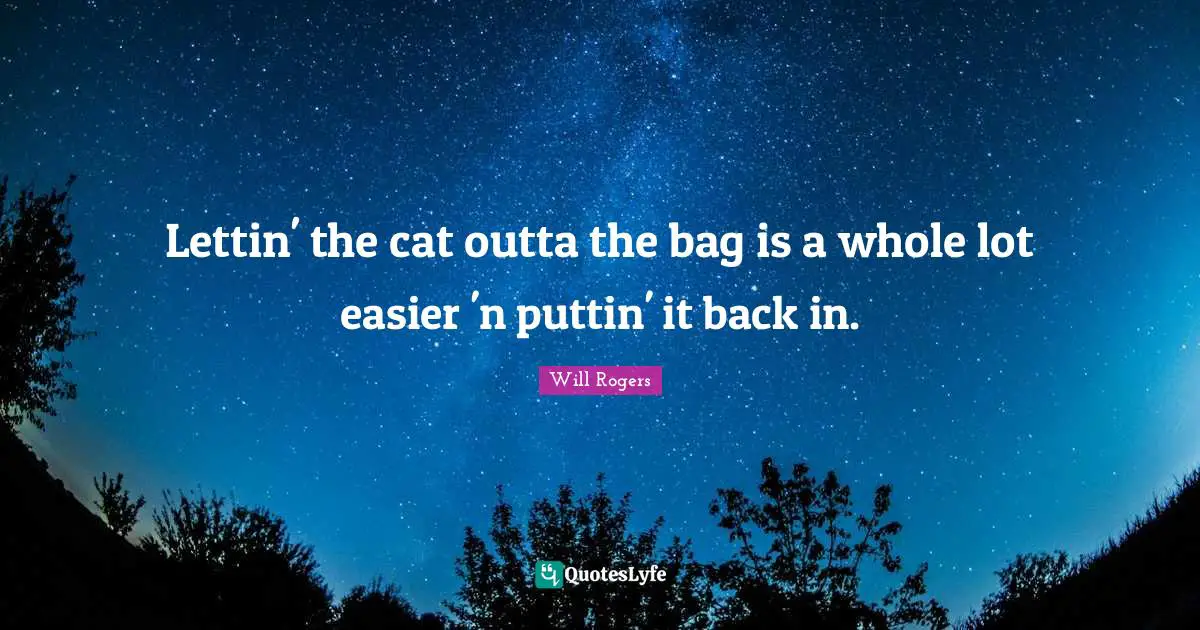 Lettin' the cat outta the bag is a whole lot easier 'n puttin' it back in.