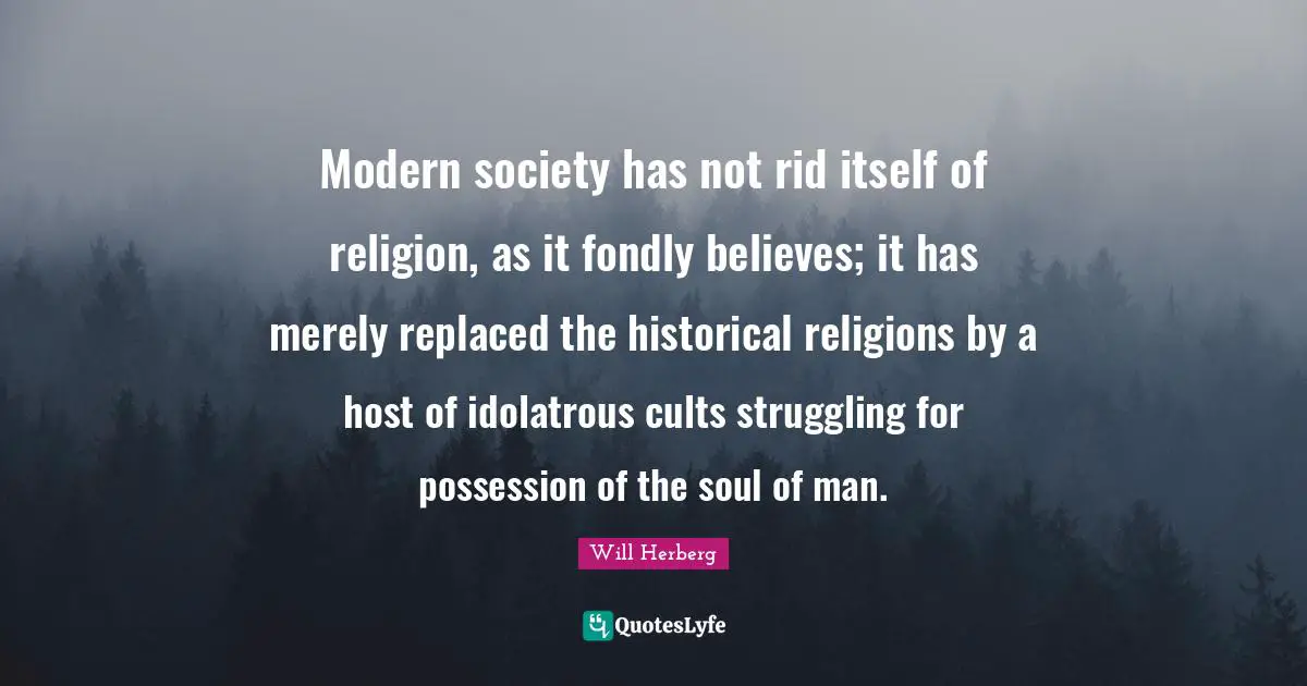 Modern society has not rid itself of religion, as it fondly believes; it has merely replaced the historical religions by a host of idolatrous cults struggling for possession of the soul of man.