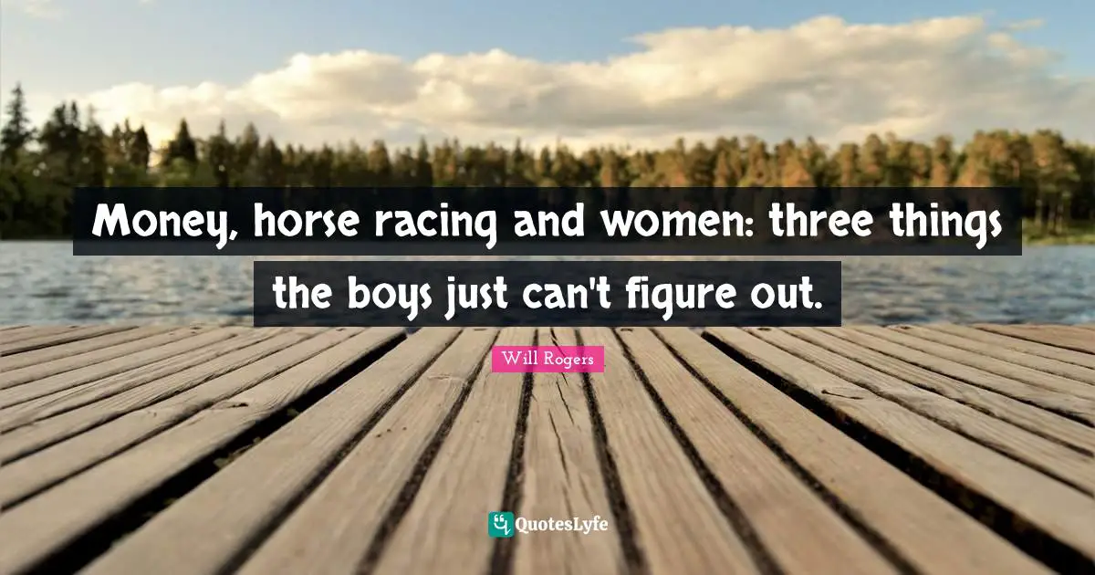 Money, horse racing and women: three things the boys just can't figure out.