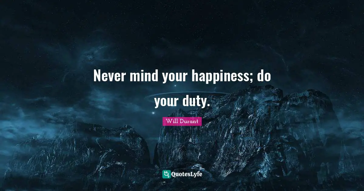 Never mind your happiness; do your duty.