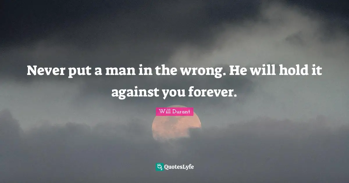 Never put a man in the wrong. He will hold it against you forever.