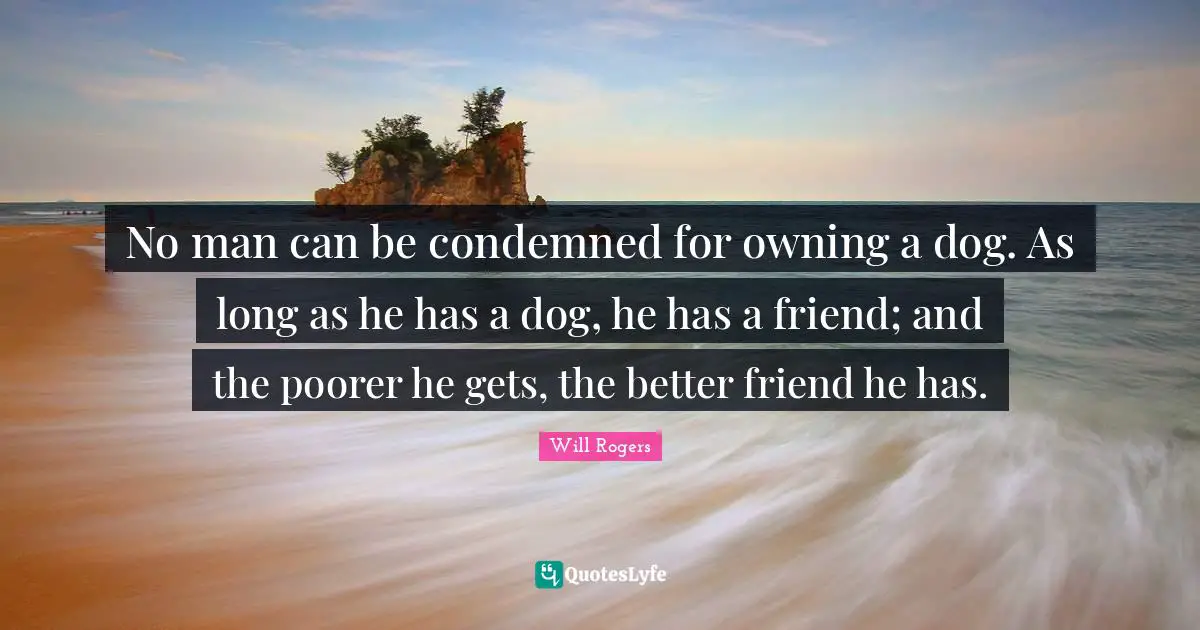 No man can be condemned for owning a dog. As long as he has a dog, he has a friend; and the poorer he gets, the better friend he has.