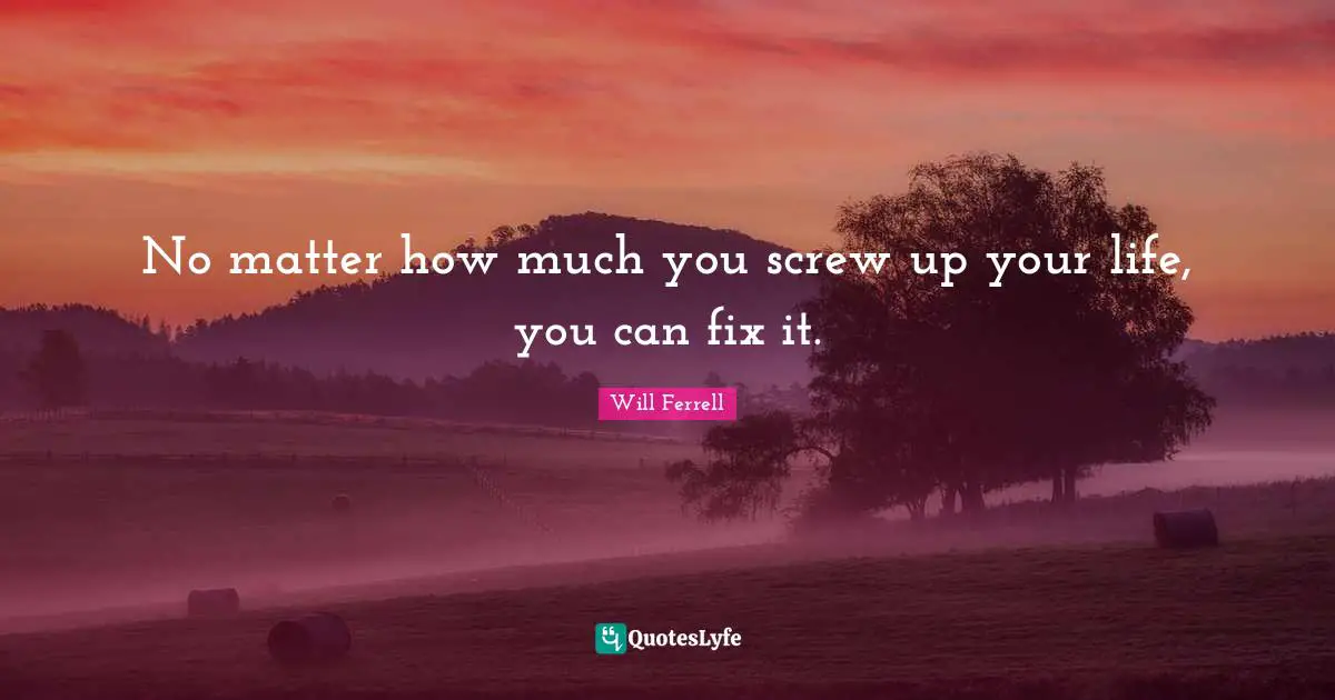 Screws Quotes: "No matter how much you screw up your life, you can fix it."