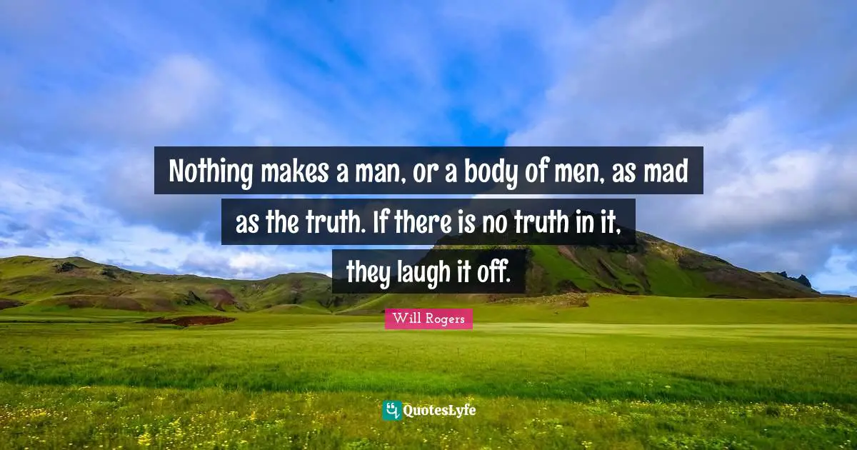 Nothing makes a man, or a body of men, as mad as the truth. If there is no truth in it, they laugh it off.