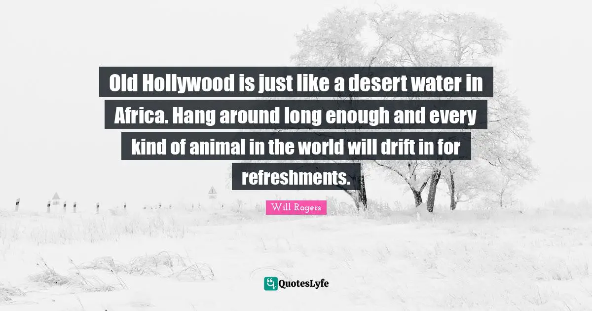 Old Hollywood is just like a desert water in Africa. Hang around long enough and every kind of animal in the world will drift in for refreshments.