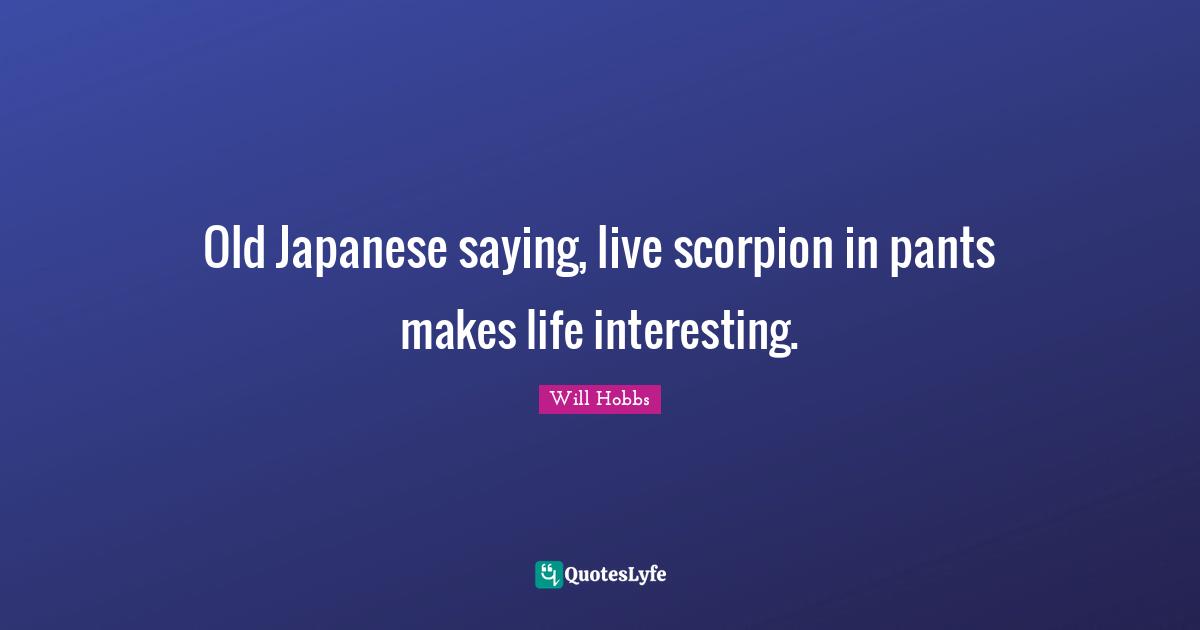 Old Japanese saying, live scorpion in pants makes life interesting.