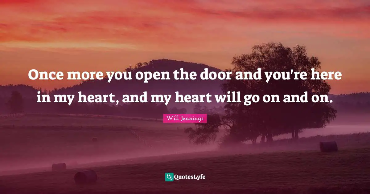 Once more you open the door and you're here in my heart, and my heart will go on and on.