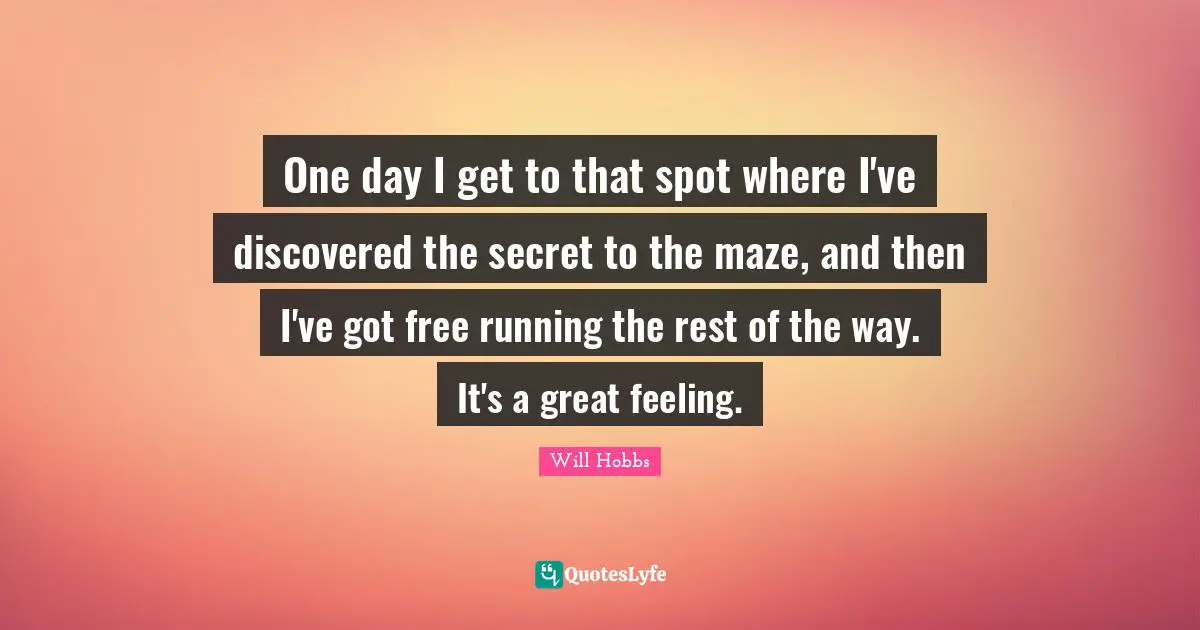 One day I get to that spot where I've discovered the secret to the maze, and then I've got free running the rest of the way. It's a great feeling.