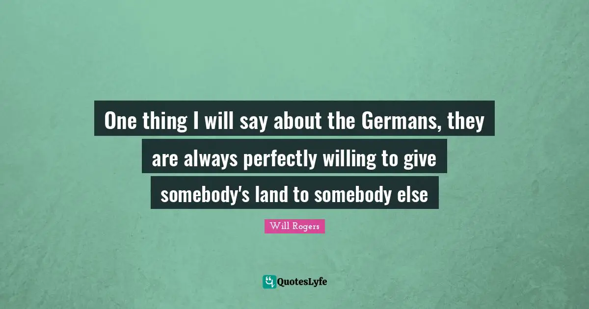 One thing I will say about the Germans, they are always perfectly willing to give somebody's land to somebody else