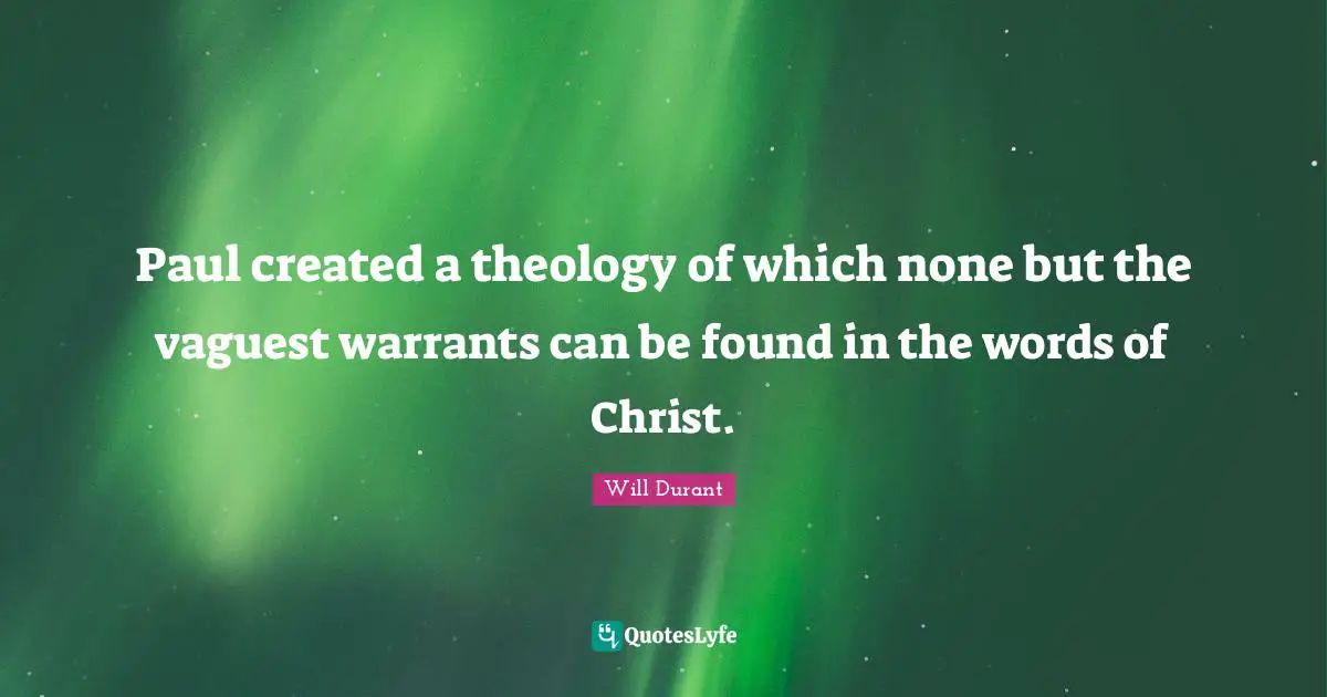 Paul created a theology of which none but the vaguest warrants can be found in the words of Christ.