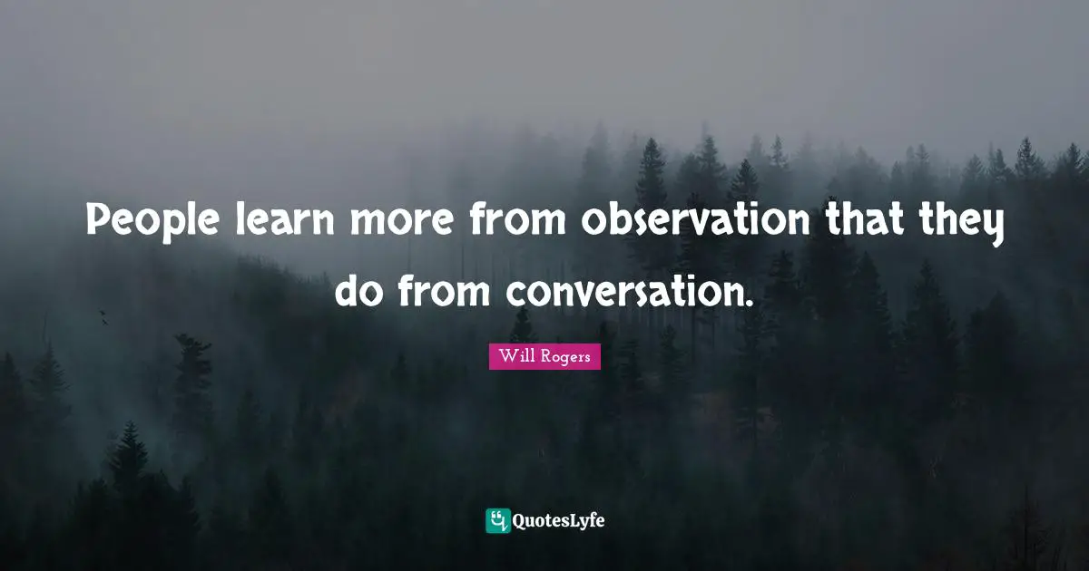 People learn more from observation that they do from conversation.