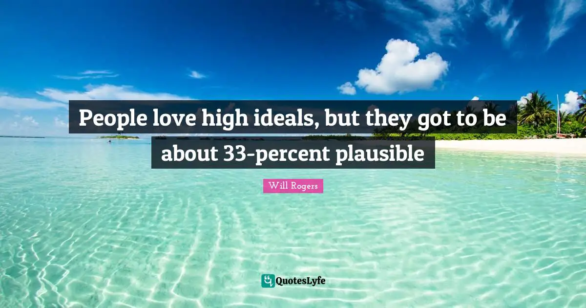 People love high ideals, but they got to be about 33-percent plausible