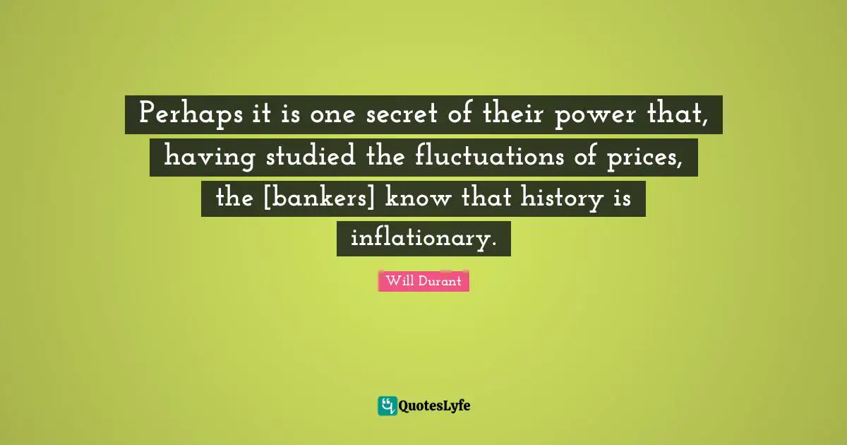 Fluctuation Quotes: "Perhaps it is one secret of their power that, having studied the fluctuations of prices, the [bankers] know that history is inflationary."
