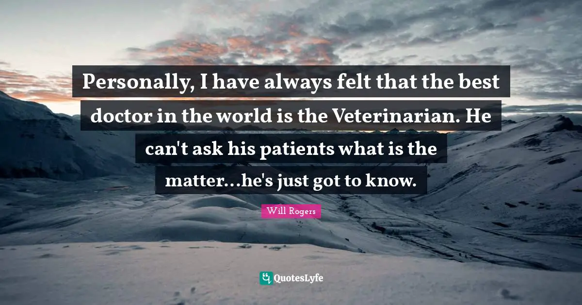 Felt Quotes: "Personally, I have always felt that the best doctor in the world is the Veterinarian. He can't ask his patients what is the matter...he's just got to know."