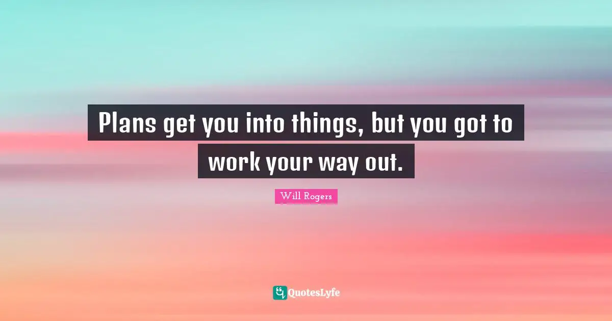 Plans get you into things, but you got to work your way out.