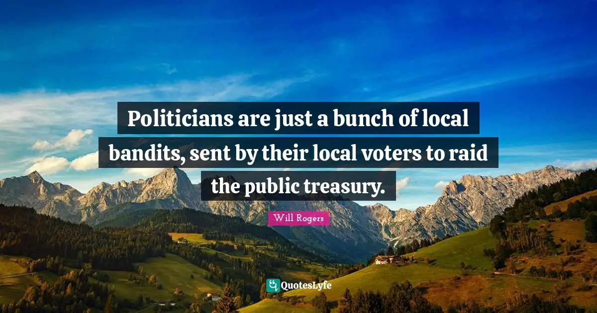 Politicians are just a bunch of local bandits, sent by their local voters to raid the public treasury.