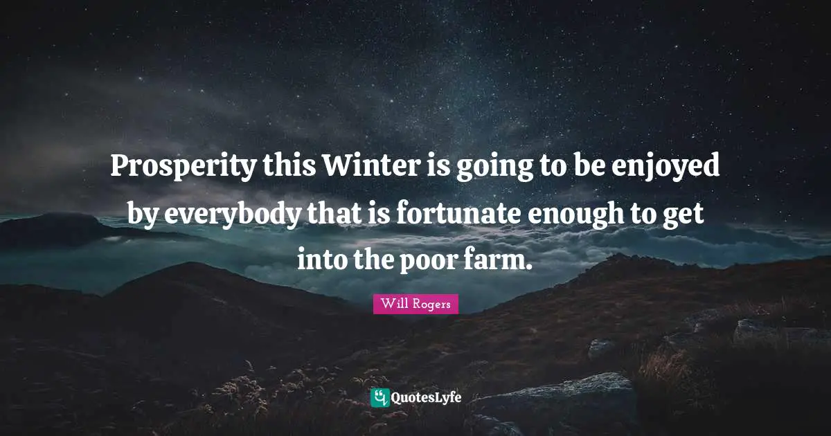 Prosperity this Winter is going to be enjoyed by everybody that is fortunate enough to get into the poor farm.