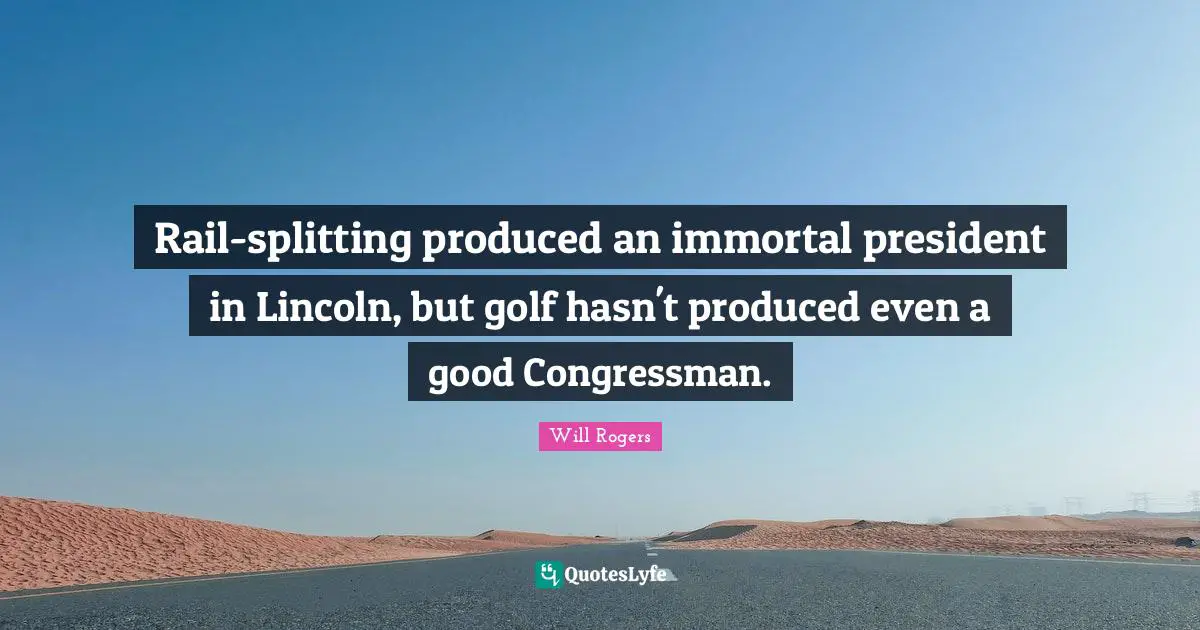 Rail-splitting produced an immortal president in Lincoln, but golf hasn't produced even a good Congressman.