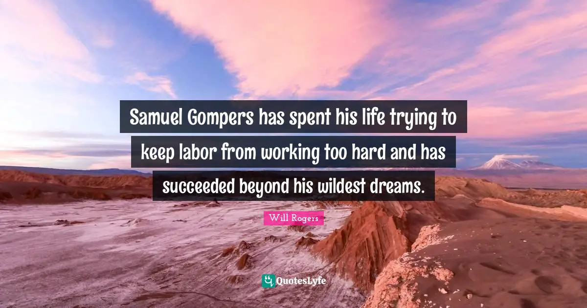 Samuel Gompers has spent his life trying to keep labor from working too hard and has succeeded beyond his wildest dreams.