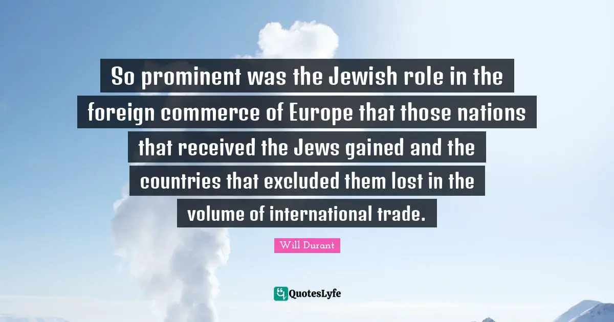 So prominent was the Jewish role in the foreign commerce of Europe that those nations that received the Jews gained and the countries that excluded them lost in the volume of international trade.