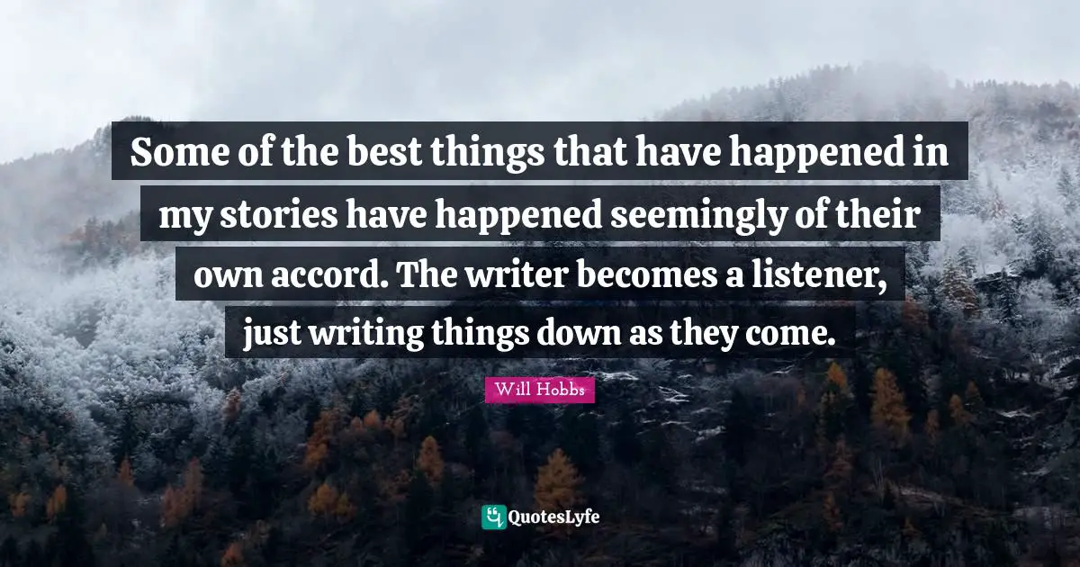 Some of the best things that have happened in my stories have happened seemingly of their own accord. The writer becomes a listener, just writing things down as they come.