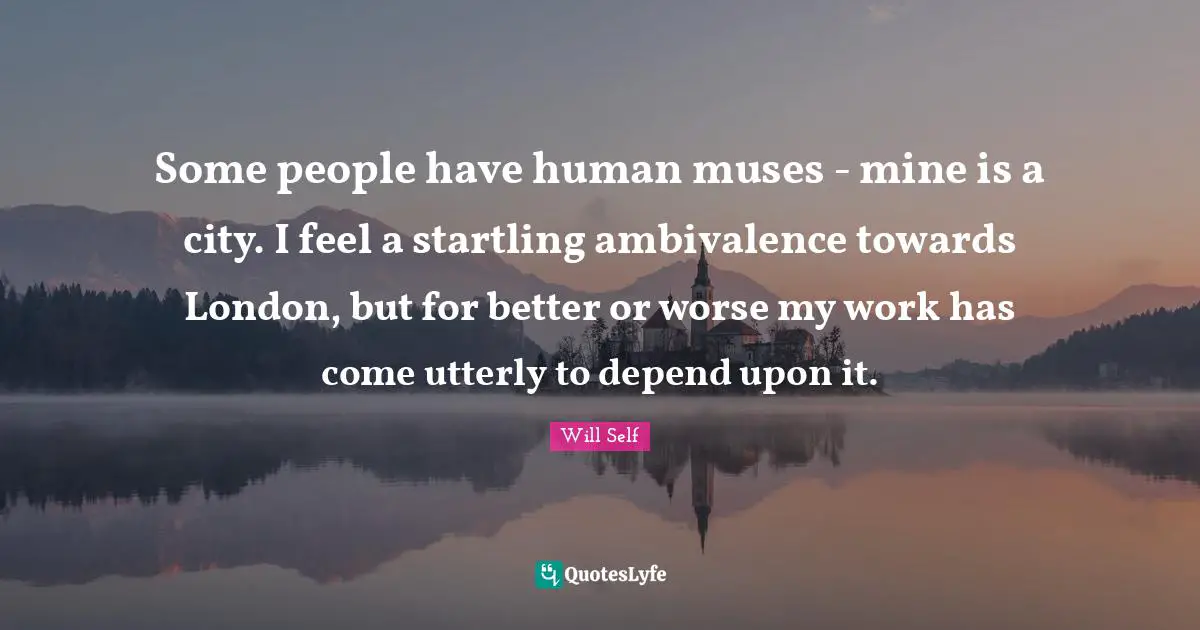 Self Quotes: "Some people have human muses - mine is a city. I feel a startling ambivalence towards London, but for better or worse my work has come utterly to depend upon it."