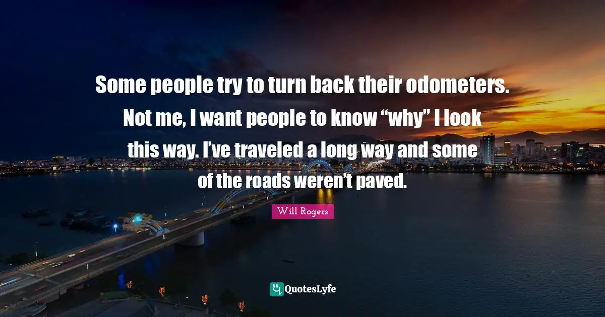 Carpe Diem Quotes: "Some people try to turn back their odometers. Not me, I want people to know “why” I look this way. I’ve traveled a long way and some of the roads weren’t paved."
