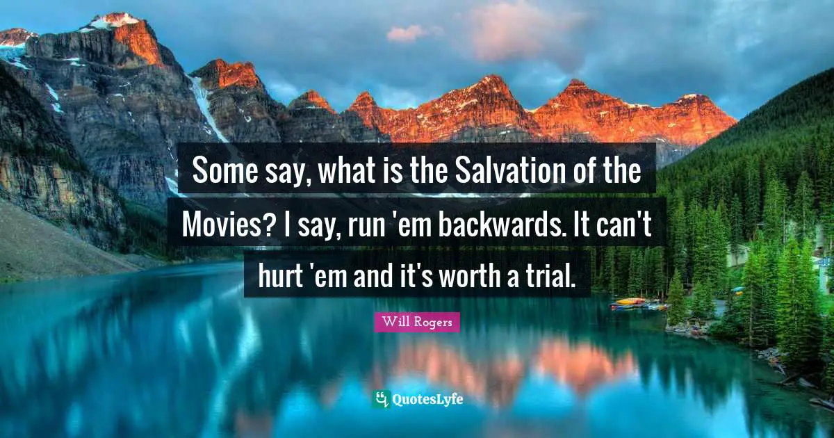 Some say, what is the Salvation of the Movies? I say, run 'em backwards. It can't hurt 'em and it's worth a trial.