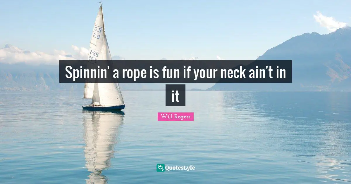 Spinnin' a rope is fun if your neck ain't in it