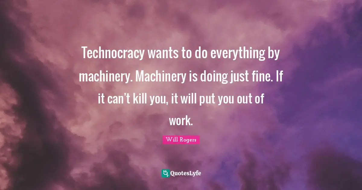 Technocracy wants to do everything by machinery. Machinery is doing just fine. If it can't kill you, it will put you out of work.