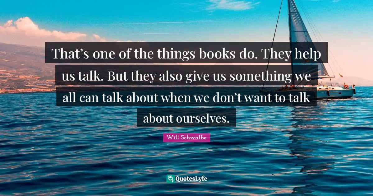 That’s one of the things books do. They help us talk. But they also give us something we all can talk about when we don’t want to talk about ourselves.